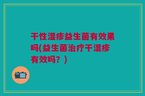 干性湿疹益生菌有效果吗(益生菌治疗干湿疹有效吗？)