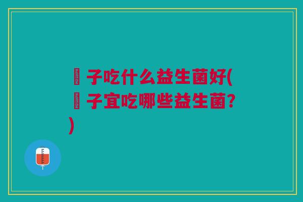 廋子吃什么益生菌好(廋子宜吃哪些益生菌？)