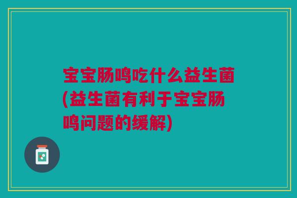 宝宝肠鸣吃什么益生菌(益生菌有利于宝宝肠鸣问题的缓解)