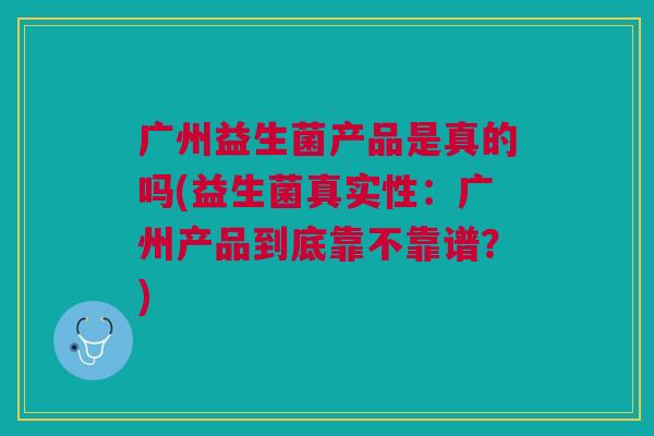 广州益生菌产品是真的吗(益生菌真实性：广州产品到底靠不靠谱？)