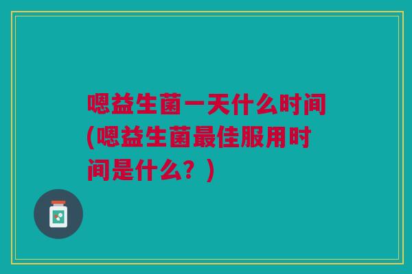 嗯益生菌一天什么时间(嗯益生菌最佳服用时间是什么？)