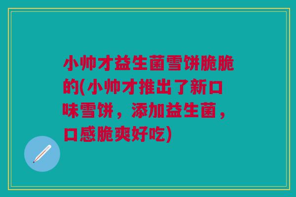小帅才益生菌雪饼脆脆的(小帅才推出了新口味雪饼，添加益生菌，口感脆爽好吃)