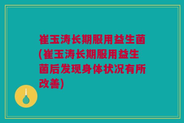 崔玉涛长期服用益生菌(崔玉涛长期服用益生菌后发现身体状况有所改善)