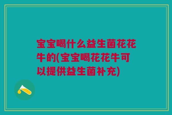 宝宝喝什么益生菌花花牛的(宝宝喝花花牛可以提供益生菌补充)