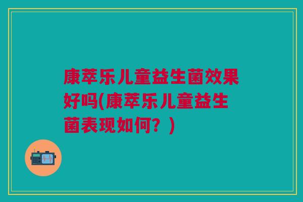 康萃乐儿童益生菌效果好吗(康萃乐儿童益生菌表现如何？)