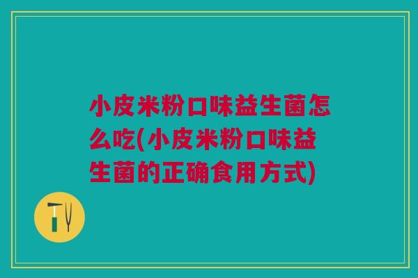 小皮米粉口味益生菌怎么吃(小皮米粉口味益生菌的正确食用方式)