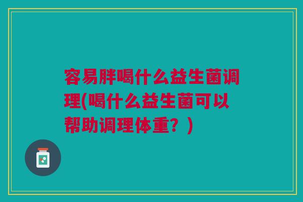 容易胖喝什么益生菌调理(喝什么益生菌可以帮助调理体重？)