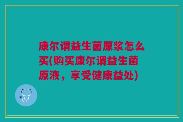 康尔谓益生菌原浆怎么买(购买康尔谓益生菌原液，享受健康益处)
