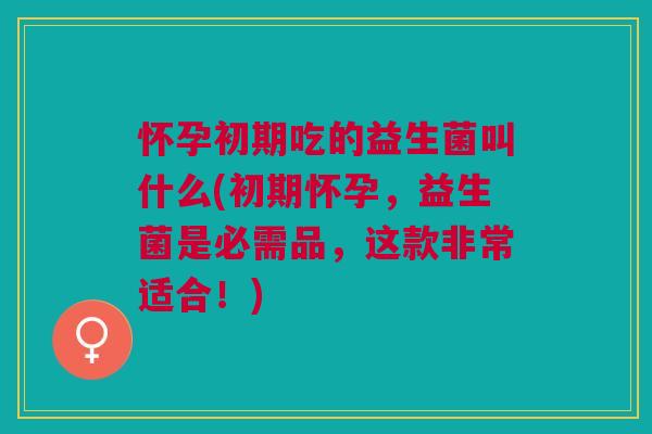 怀孕初期吃的益生菌叫什么(初期怀孕，益生菌是必需品，这款非常适合！)