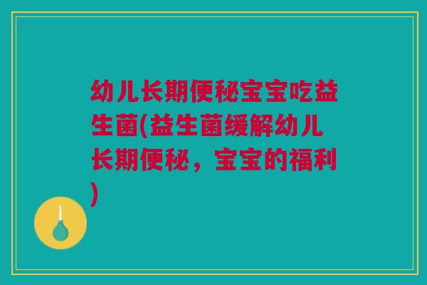 幼儿长期便秘宝宝吃益生菌(益生菌缓解幼儿长期便秘，宝宝的福利)