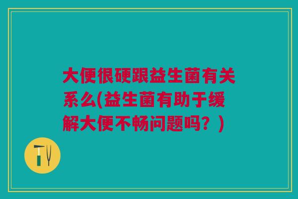 大便很硬跟益生菌有关系么(益生菌有助于缓解大便不畅问题吗？)