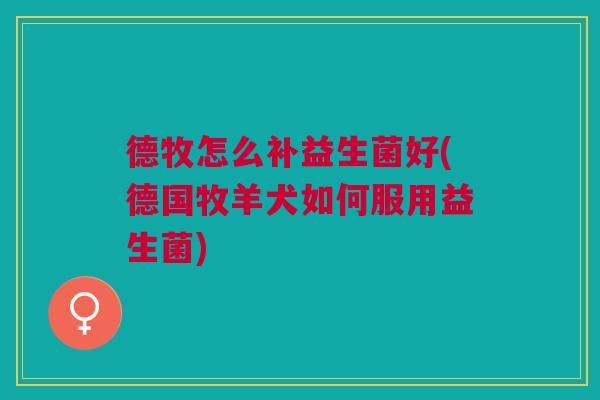 德牧怎么补益生菌好(德国牧羊犬如何服用益生菌)