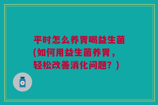 平时怎么养胃喝益生菌(如何用益生菌养胃，轻松改善消化问题？)