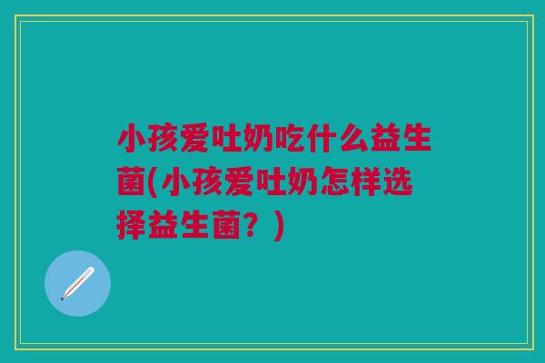 小孩爱吐奶吃什么益生菌(小孩爱吐奶怎样选择益生菌？)