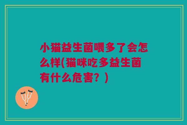 小猫益生菌喂多了会怎么样(猫咪吃多益生菌有什么危害？)