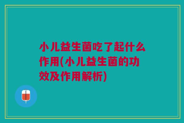 小儿益生菌吃了起什么作用(小儿益生菌的功效及作用解析)