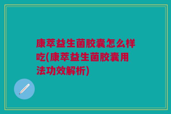 康萃益生菌胶囊怎么样吃(康萃益生菌胶囊用法功效解析)