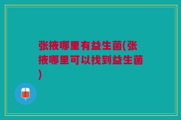 张掖哪里有益生菌(张掖哪里可以找到益生菌)
