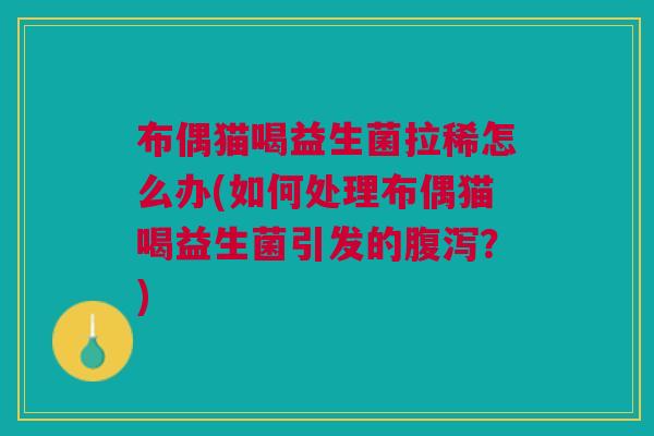 布偶猫喝益生菌拉稀怎么办(如何处理布偶猫喝益生菌引发的腹泻？)