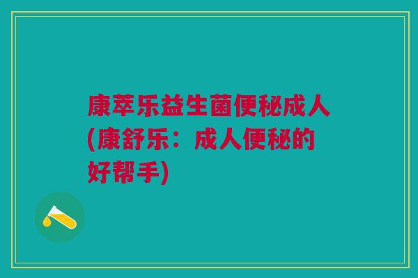康萃乐益生菌便秘成人(康舒乐：成人便秘的好帮手)