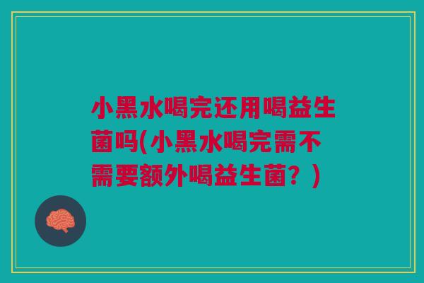 小黑水喝完还用喝益生菌吗(小黑水喝完需不需要额外喝益生菌？)