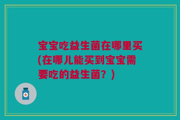 宝宝吃益生菌在哪里买(在哪儿能买到宝宝需要吃的益生菌？)