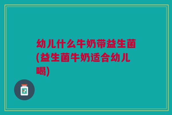幼儿什么牛奶带益生菌(益生菌牛奶适合幼儿喝)