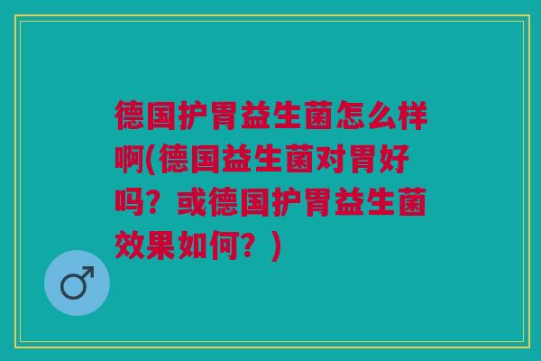 德国护胃益生菌怎么样啊(德国益生菌对胃好吗？或德国护胃益生菌效果如何？)