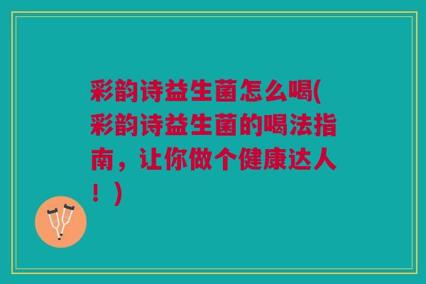 彩韵诗益生菌怎么喝(彩韵诗益生菌的喝法指南，让你做个健康达人！)