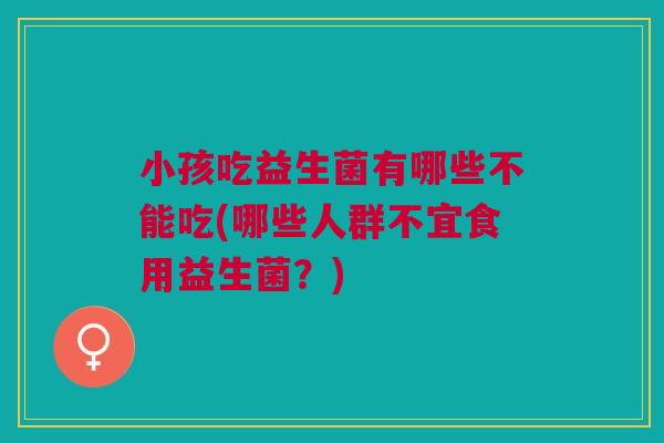 小孩吃益生菌有哪些不能吃(哪些人群不宜食用益生菌？)