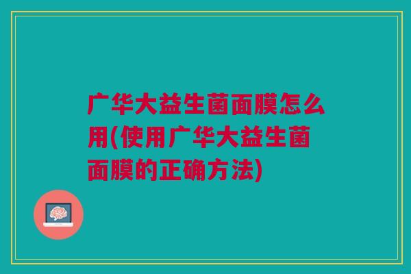 广华大益生菌面膜怎么用(使用广华大益生菌面膜的正确方法)