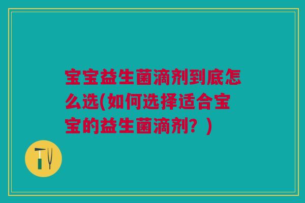 宝宝益生菌滴剂到底怎么选(如何选择适合宝宝的益生菌滴剂？)