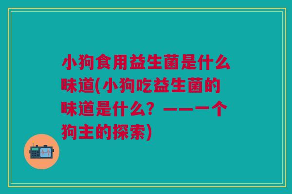小狗食用益生菌是什么味道(小狗吃益生菌的味道是什么？——一个狗主的探索)