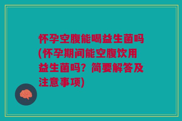 怀孕空腹能喝益生菌吗(怀孕期间能空腹饮用益生菌吗？简要解答及注意事项)