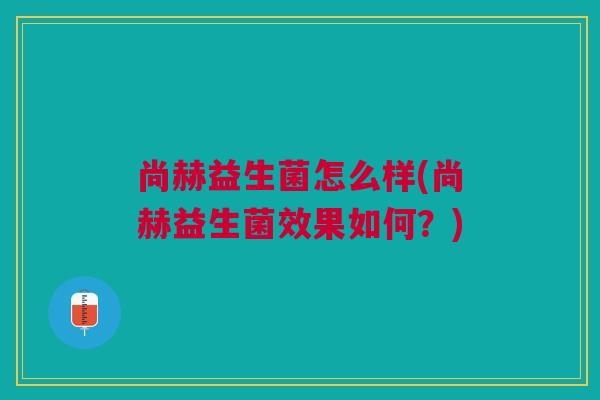 尚赫益生菌怎么样(尚赫益生菌效果如何？)