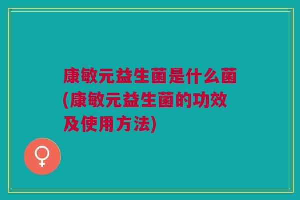康敏元益生菌是什么菌(康敏元益生菌的功效及使用方法)