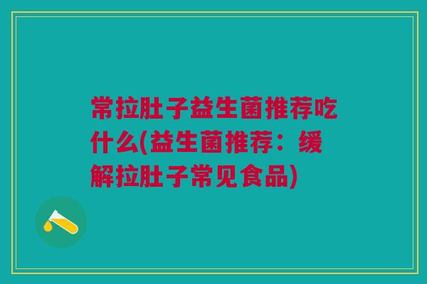 常拉肚子益生菌推荐吃什么(益生菌推荐：缓解拉肚子常见食品)