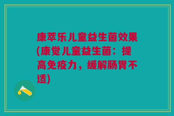 康萃乐儿童益生菌效果(康觉儿童益生菌：提高免疫力，缓解肠胃不适)