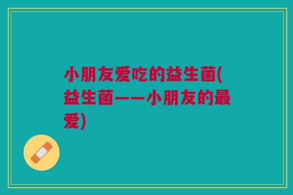 小朋友爱吃的益生菌(益生菌——小朋友的最爱)