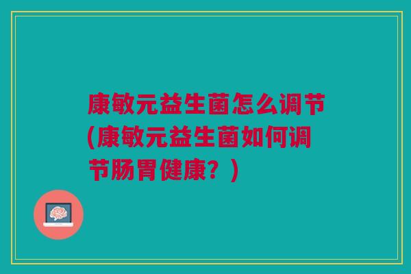 康敏元益生菌怎么调节(康敏元益生菌如何调节肠胃健康？)