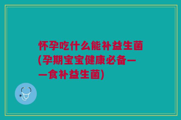 怀孕吃什么能补益生菌(孕期宝宝健康必备——食补益生菌)