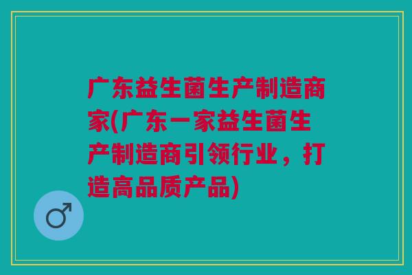 广东益生菌生产制造商家(广东一家益生菌生产制造商引领行业，打造高品质产品)