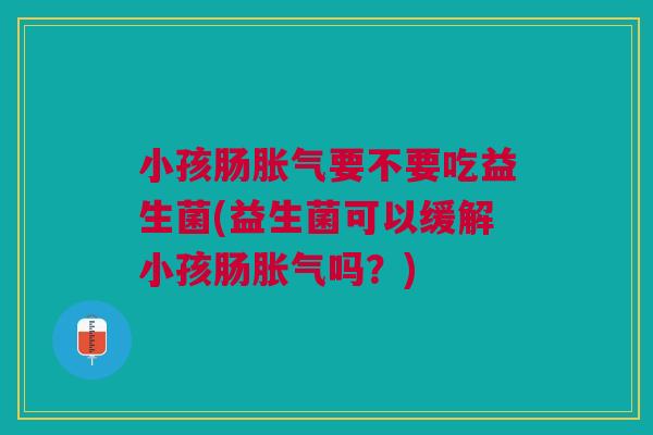 小孩肠胀气要不要吃益生菌(益生菌可以缓解小孩肠胀气吗？)