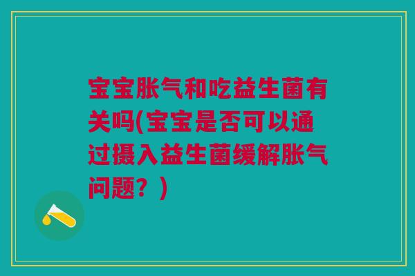 宝宝胀气和吃益生菌有关吗(宝宝是否可以通过摄入益生菌缓解胀气问题？)