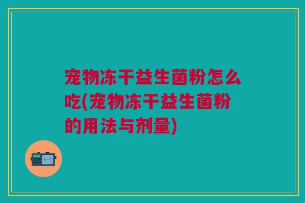 宠物冻干益生菌粉怎么吃(宠物冻干益生菌粉的用法与剂量)