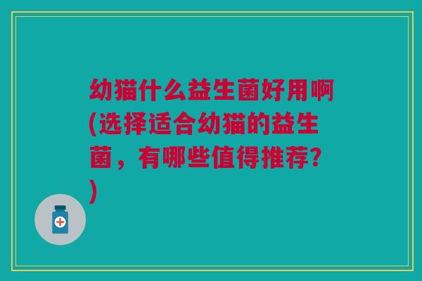 幼猫什么益生菌好用啊(选择适合幼猫的益生菌，有哪些值得推荐？)