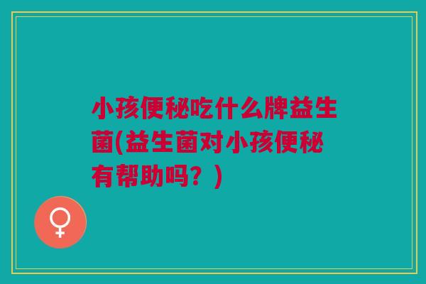 小孩便秘吃什么牌益生菌(益生菌对小孩便秘有帮助吗？)
