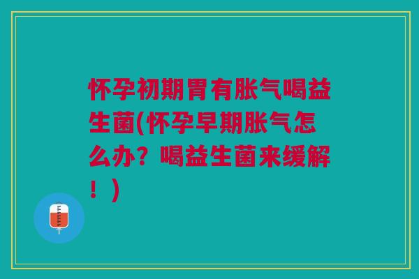 怀孕初期胃有胀气喝益生菌(怀孕早期胀气怎么办？喝益生菌来缓解！)