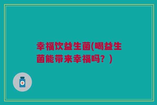 幸福饮益生菌(喝益生菌能带来幸福吗？)