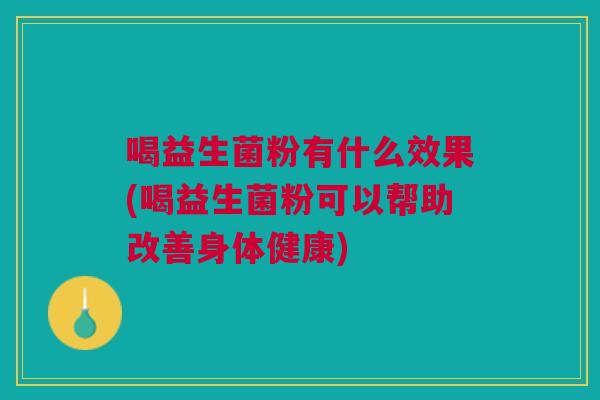 喝益生菌粉有什么效果(喝益生菌粉可以帮助改善身体健康)